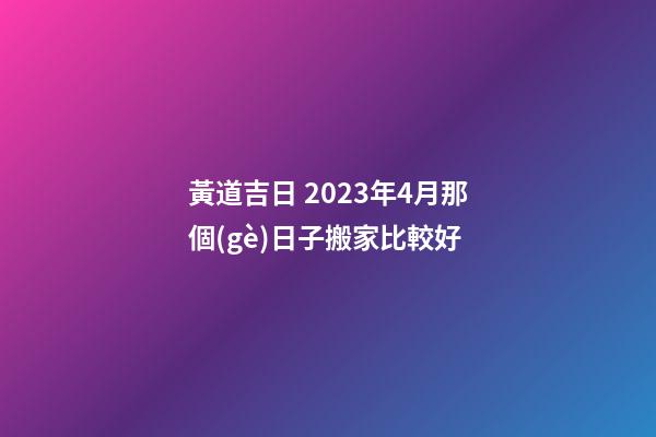 黃道吉日 2023年4月那個(gè)日子搬家比較好